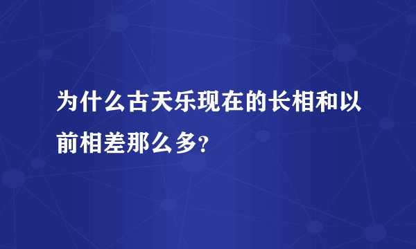 为什么古天乐现在的长相和以前相差那么多？