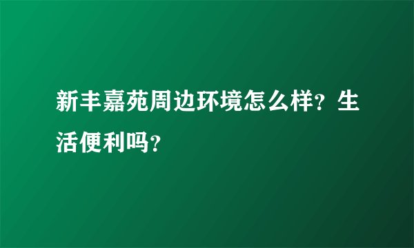 新丰嘉苑周边环境怎么样？生活便利吗？