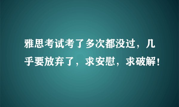 雅思考试考了多次都没过，几乎要放弃了，求安慰，求破解！