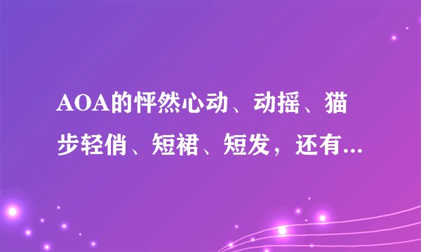 AOA的怦然心动、动摇、猫步轻俏、短裙、短发，还有AOA成员所有韩文怎么