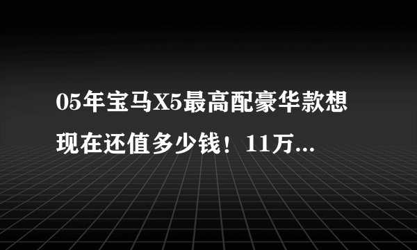 05年宝马X5最高配豪华款想现在还值多少钱！11万贵不贵，？