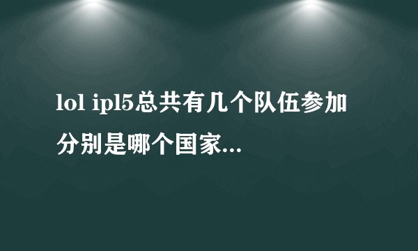 lol ipl5总共有几个队伍参加 分别是哪个国家的 每个队伍正式比赛人员都有谁