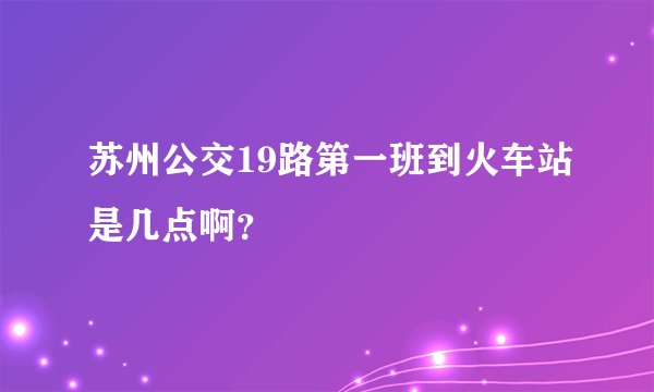 苏州公交19路第一班到火车站是几点啊？