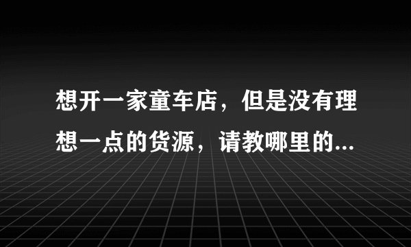 想开一家童车店，但是没有理想一点的货源，请教哪里的货源全且便宜。
