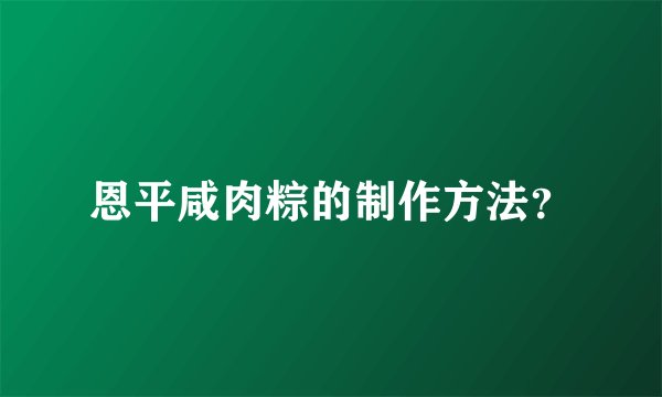 恩平咸肉粽的制作方法？