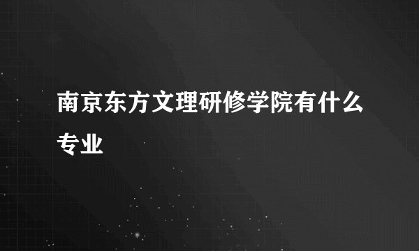 南京东方文理研修学院有什么专业
