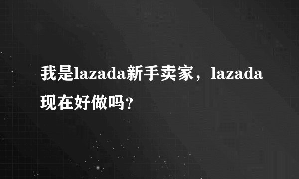 我是lazada新手卖家，lazada现在好做吗？