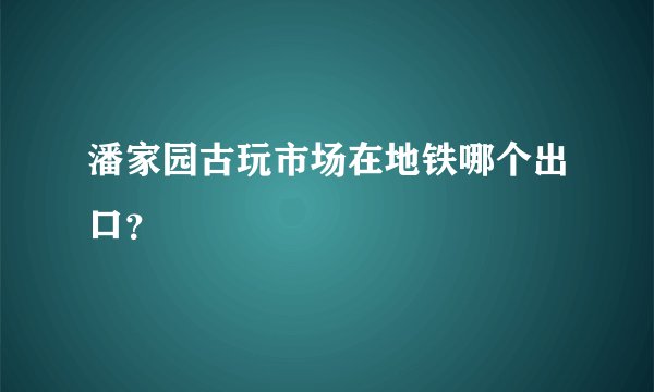 潘家园古玩市场在地铁哪个出口？