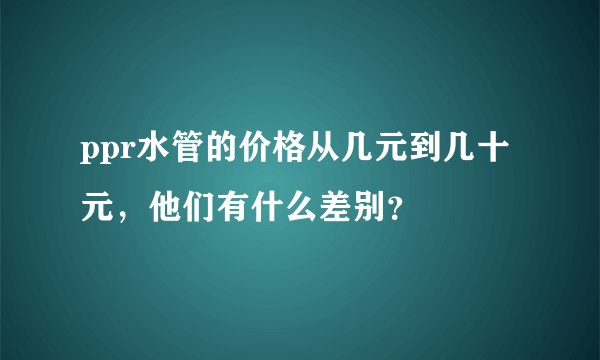ppr水管的价格从几元到几十元，他们有什么差别？