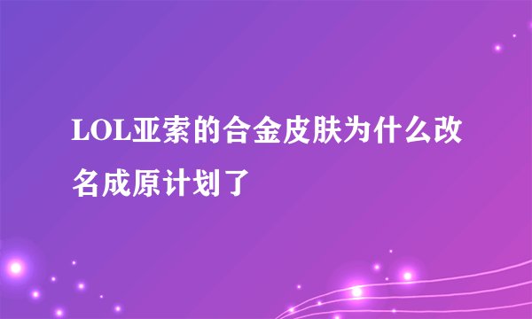 LOL亚索的合金皮肤为什么改名成原计划了