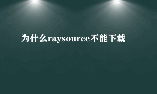 为什么raysource不能下载