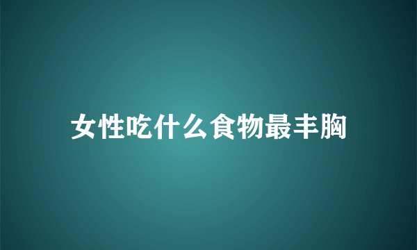 女性吃什么食物最丰胸