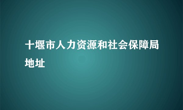十堰市人力资源和社会保障局地址