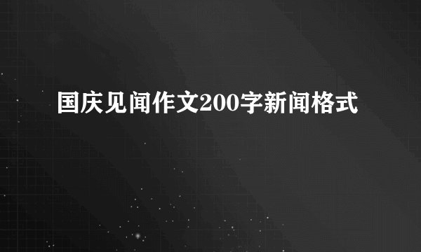 国庆见闻作文200字新闻格式