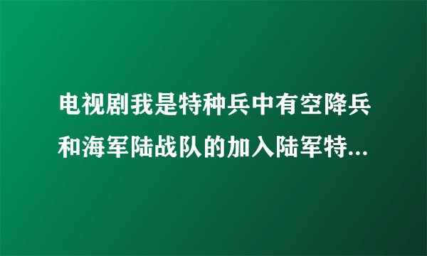 电视剧我是特种兵中有空降兵和海军陆战队的加入陆军特种部队。空军和海军不是有自己的特种部队吗。为什么要加入陆军的特种部队?这是混编吗?小弟军事知识浅薄。望各位指点迷津。在这里先谢谢了？