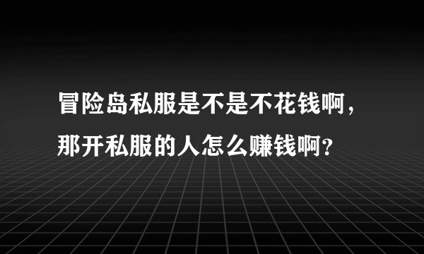 冒险岛私服是不是不花钱啊，那开私服的人怎么赚钱啊？