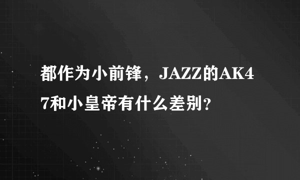 都作为小前锋，JAZZ的AK47和小皇帝有什么差别？