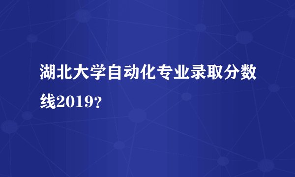 湖北大学自动化专业录取分数线2019？