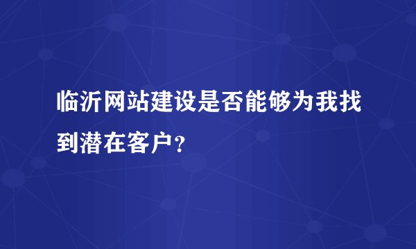临沂网站建设是否能够为我找到潜在客户？