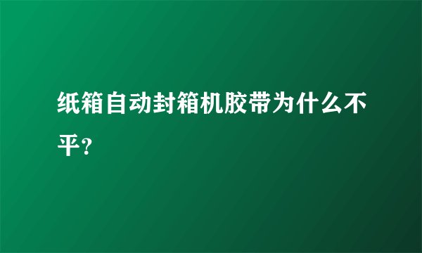 纸箱自动封箱机胶带为什么不平？