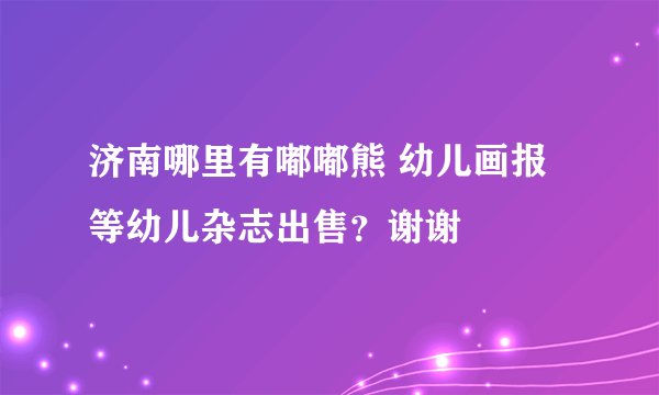 济南哪里有嘟嘟熊 幼儿画报 等幼儿杂志出售？谢谢
