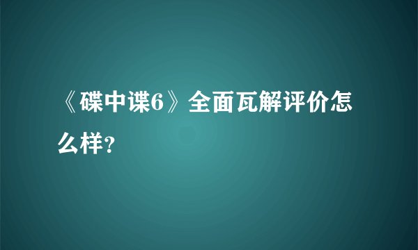 《碟中谍6》全面瓦解评价怎么样？