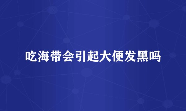 吃海带会引起大便发黑吗