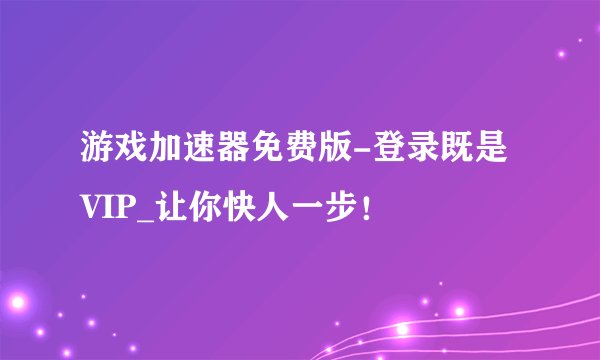 游戏加速器免费版-登录既是VIP_让你快人一步！