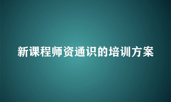 新课程师资通识的培训方案