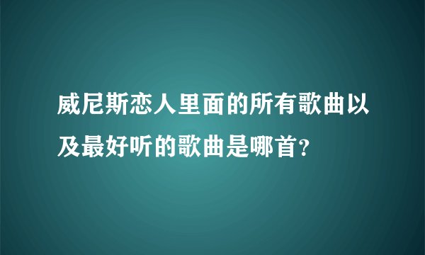 威尼斯恋人里面的所有歌曲以及最好听的歌曲是哪首？