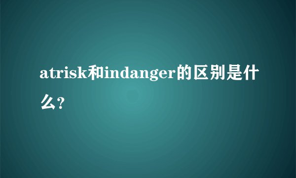 atrisk和indanger的区别是什么？