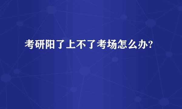 考研阳了上不了考场怎么办?