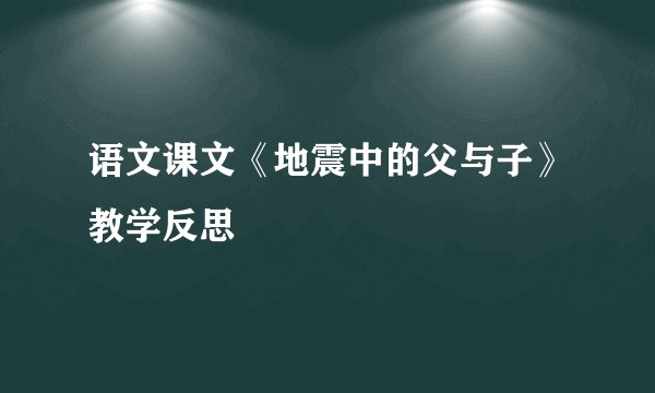 语文课文《地震中的父与子》教学反思