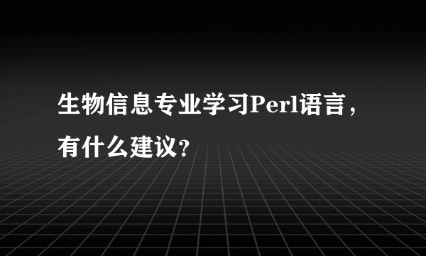生物信息专业学习Perl语言，有什么建议？