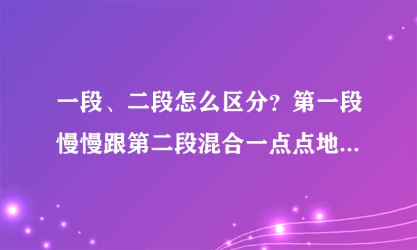一段、二段怎么区分？第一段慢慢跟第二段混合一点点地...