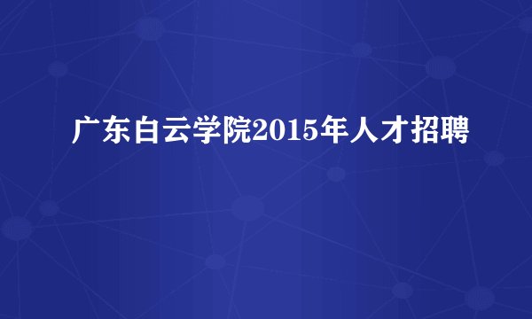 广东白云学院2015年人才招聘