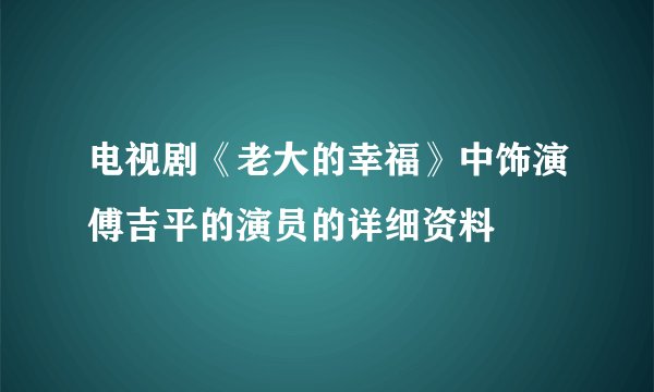 电视剧《老大的幸福》中饰演傅吉平的演员的详细资料