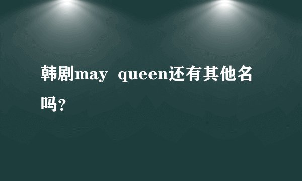韩剧may  queen还有其他名吗？