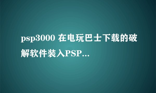 psp3000 在电玩巴士下载的破解软件装入PSP后，点软件时它显示时损坏的数据