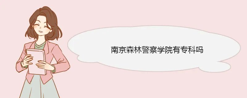南京森林警察学院有专科吗