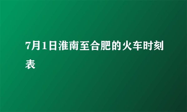 7月1日淮南至合肥的火车时刻表