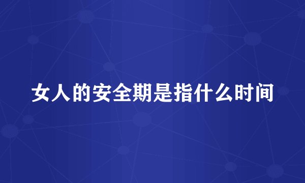 女人的安全期是指什么时间