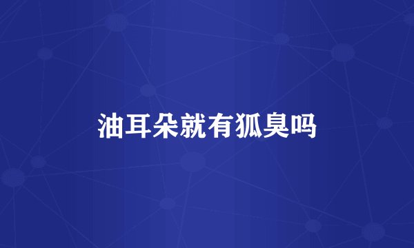 油耳朵就有狐臭吗