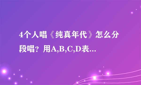 4个人唱《纯真年代》怎么分段唱？用A,B,C,D表示4个人，急需，还要有合唱的部分！歌词如下：