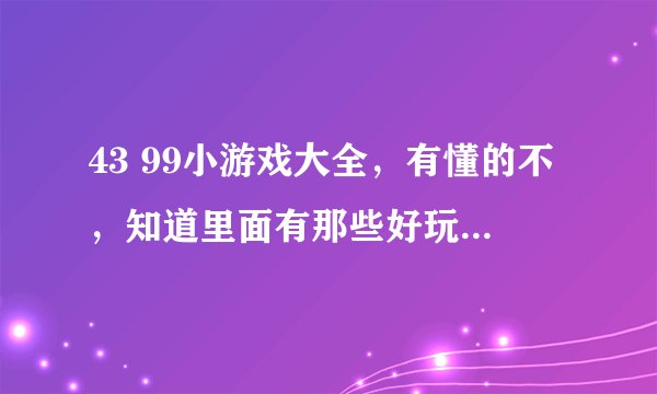 43 99小游戏大全，有懂的不，知道里面有那些好玩的吗？推荐给我啊。