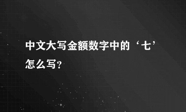 中文大写金额数字中的‘七’怎么写？