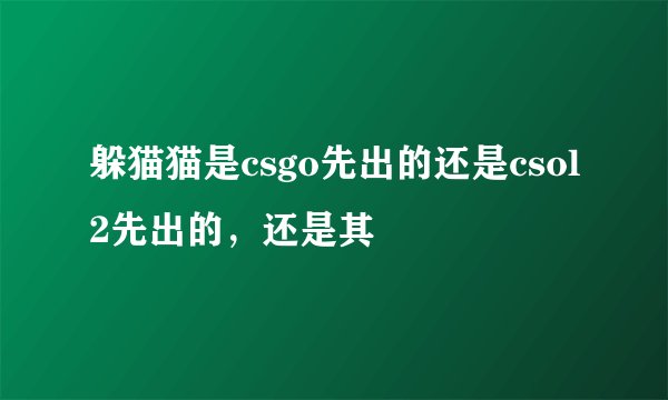 躲猫猫是csgo先出的还是csol2先出的，还是其
