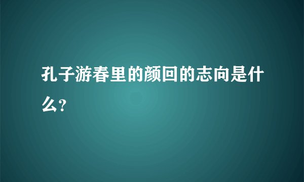 孔子游春里的颜回的志向是什么？