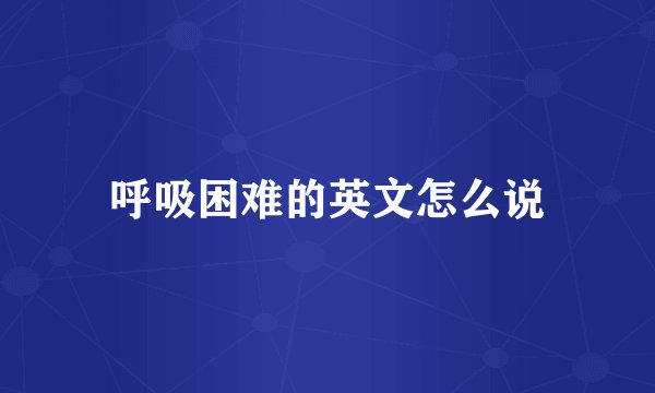 呼吸困难的英文怎么说
