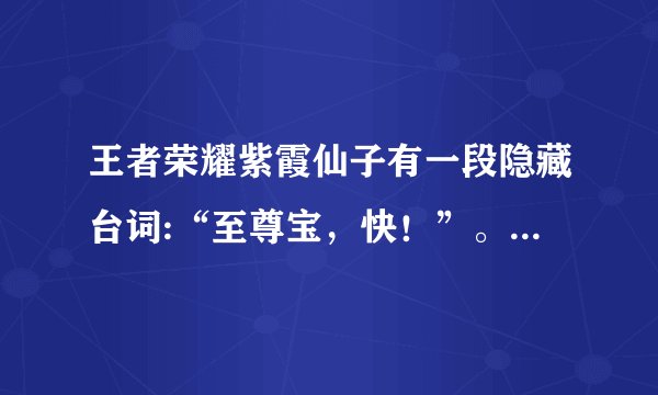 王者荣耀紫霞仙子有一段隐藏台词:“至尊宝，快！”。有谁听到过吗？
